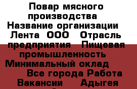 Повар мясного производства › Название организации ­ Лента, ООО › Отрасль предприятия ­ Пищевая промышленность › Минимальный оклад ­ 29 987 - Все города Работа » Вакансии   . Адыгея респ.,Адыгейск г.